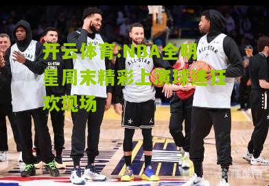 NBA全明星周末精彩上演球迷狂欢现场