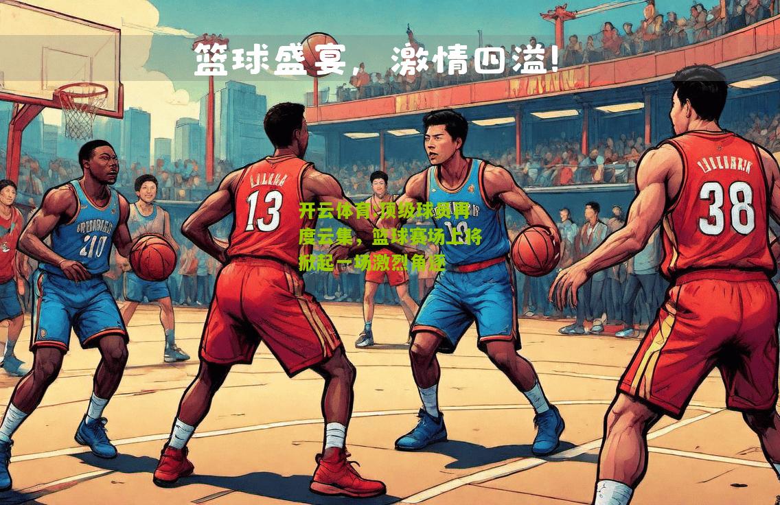 顶级球员再度云集，篮球赛场上将掀起一场激烈角逐